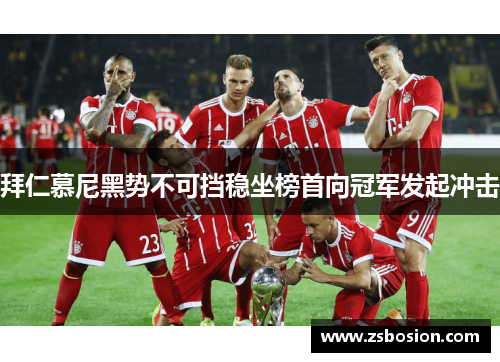 拜仁慕尼黑势不可挡稳坐榜首向冠军发起冲击
