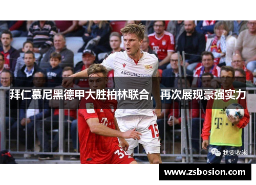 拜仁慕尼黑德甲大胜柏林联合，再次展现豪强实力