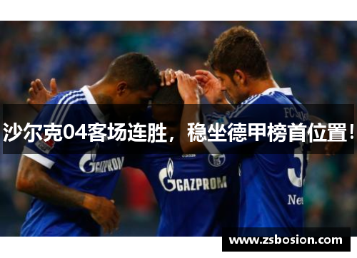 沙尔克04客场连胜，稳坐德甲榜首位置！
