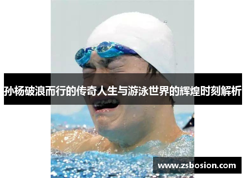 孙杨破浪而行的传奇人生与游泳世界的辉煌时刻解析