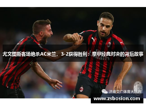 尤文图斯客场绝杀AC米兰，3-2获得胜利：意甲经典对决的背后故事