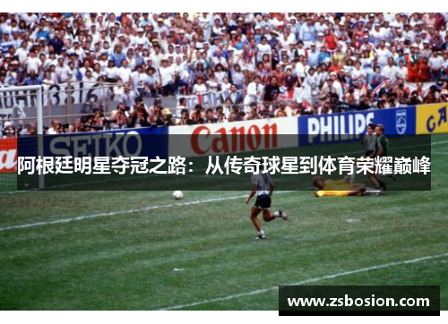 阿根廷明星夺冠之路：从传奇球星到体育荣耀巅峰