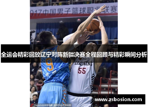 全运会精彩回放辽宁对阵新疆决赛全程回顾与精彩瞬间分析