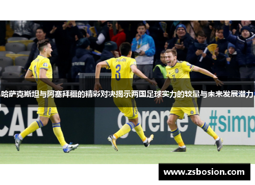 哈萨克斯坦与阿塞拜疆的精彩对决揭示两国足球实力的较量与未来发展潜力