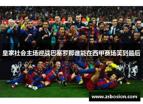 皇家社会主场迎战巴塞罗那谁能在西甲赛场笑到最后