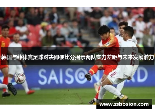 韩国与菲律宾足球对决即使比分揭示两队实力差距与未来发展潜力