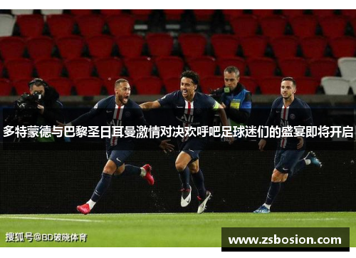 多特蒙德与巴黎圣日耳曼激情对决欢呼吧足球迷们的盛宴即将开启