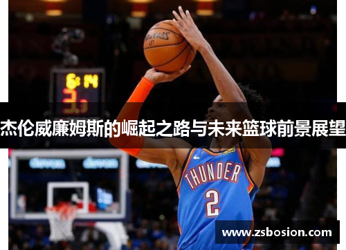 杰伦威廉姆斯的崛起之路与未来篮球前景展望