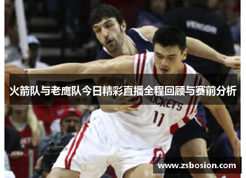 火箭队与老鹰队今日精彩直播全程回顾与赛前分析