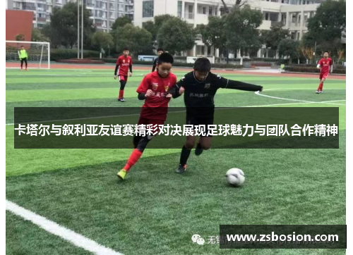 卡塔尔与叙利亚友谊赛精彩对决展现足球魅力与团队合作精神